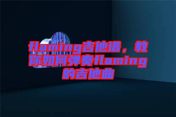 flaming吉他譜，教你如何彈奏flaming的吉他曲