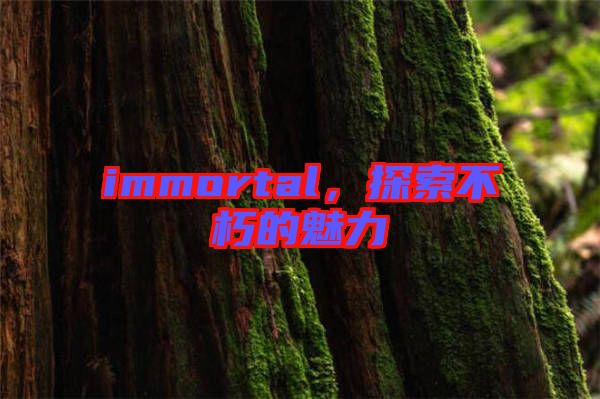 immortal，探索不朽的魅力