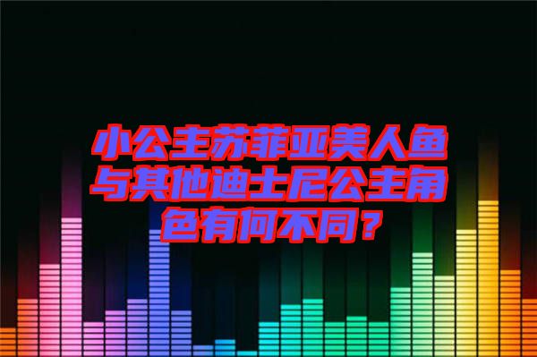 小公主蘇菲亞美人魚與其他迪士尼公主角色有何不同？