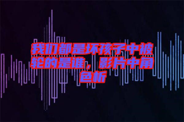 我們都是壞孩子中被輪的是誰(shuí)，影片中角色析