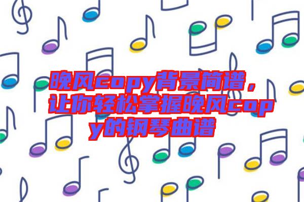 晚風(fēng)copy背景簡譜，讓你輕松掌握晚風(fēng)copy的鋼琴曲譜