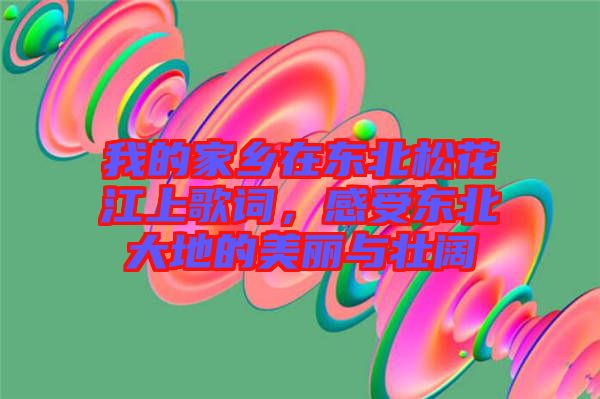 我的家鄉(xiāng)在東北松花江上歌詞，感受東北大地的美麗與壯闊