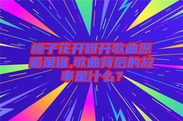 梔子花開呀開歌曲原唱是誰,歌曲背后的故事是什么？