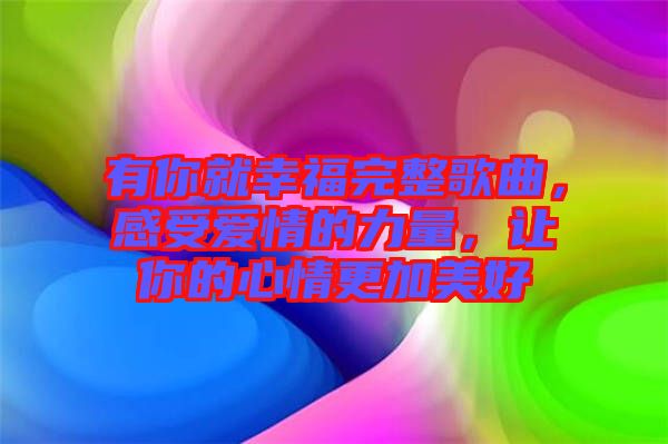 有你就幸福完整歌曲，感受愛情的力量，讓你的心情更加美好