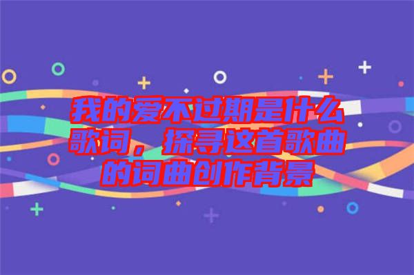 我的愛不過期是什么歌詞，探尋這首歌曲的詞曲創(chuàng)作背景