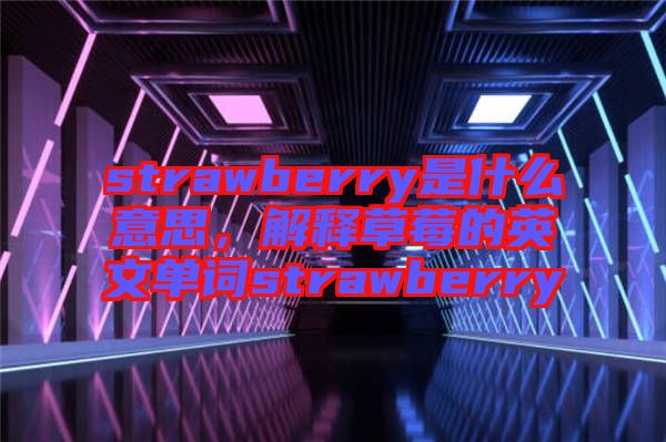 strawberry是什么意思，解釋草莓的英文單詞strawberry