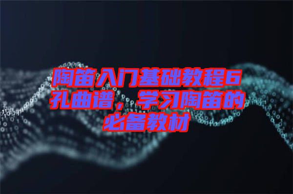 陶笛入門基礎(chǔ)教程6孔曲譜，學(xué)習(xí)陶笛的必備教材