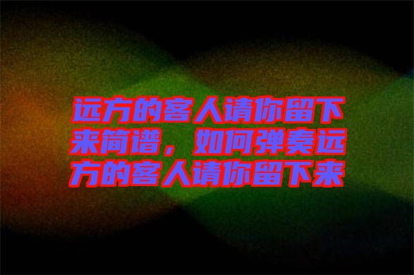 遠方的客人請你留下來簡譜，如何彈奏遠方的客人請你留下來