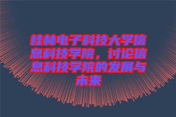 桂林電子科技大學(xué)信息科技學(xué)院，討論信息科技學(xué)院的發(fā)展與未來