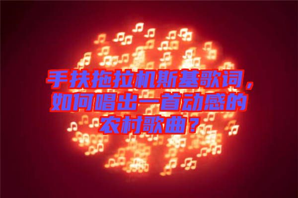 手扶拖拉機斯基歌詞，如何唱出一首動感的農(nóng)村歌曲？