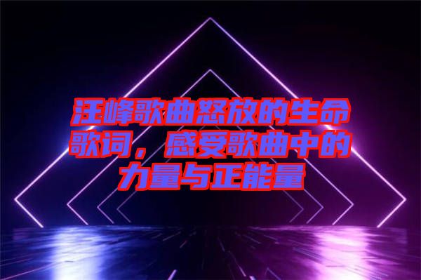 汪峰歌曲怒放的生命歌詞，感受歌曲中的力量與正能量