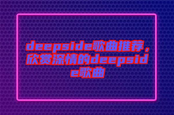 deepside歌曲推薦，欣賞深情的deepside歌曲