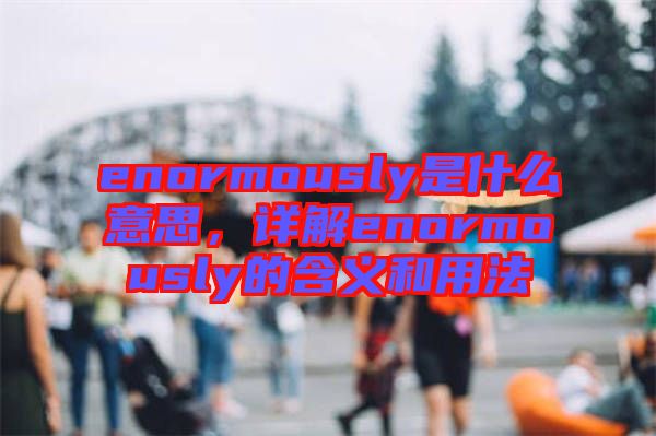 enormously是什么意思，詳解enormously的含義和用法