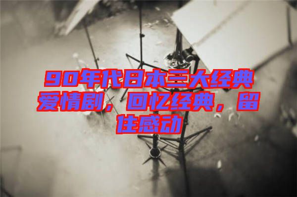 90年代日本三大經(jīng)典愛情劇，回憶經(jīng)典，留住感動