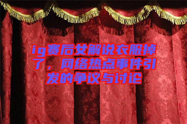 ig賽后女解說(shuō)衣服掉了，網(wǎng)絡(luò)熱點(diǎn)事件引發(fā)的爭(zhēng)議與討論