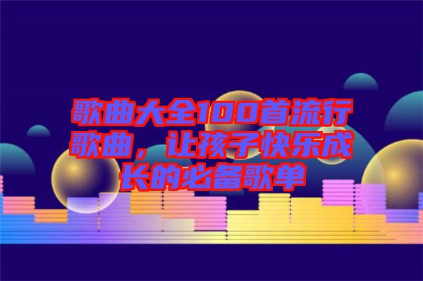 歌曲大全100首流行歌曲，讓孩子快樂(lè)成長(zhǎng)的必備歌單