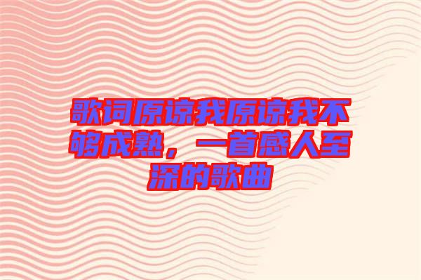 歌詞原諒我原諒我不夠成熟，一首感人至深的歌曲