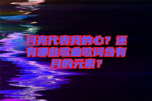 月亮代表我的心？還有哪些歌曲歌詞含有月的元素？