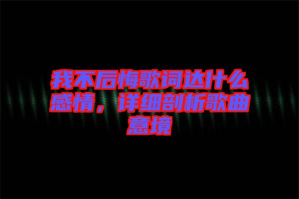 我不后悔歌詞達(dá)什么感情，詳細(xì)剖析歌曲意境