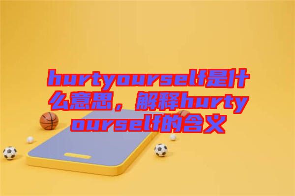 hurtyourself是什么意思，解釋hurtyourself的含義