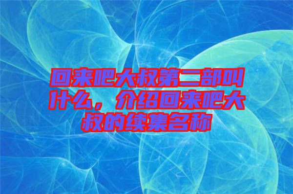 回來吧大叔第二部叫什么，介紹回來吧大叔的續(xù)集名稱