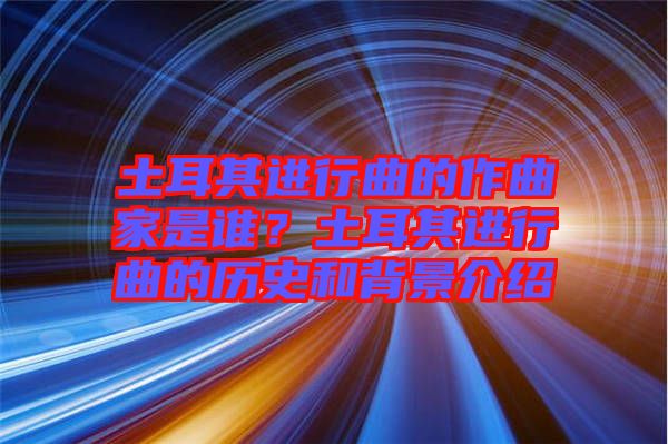 土耳其進(jìn)行曲的作曲家是誰？土耳其進(jìn)行曲的歷史和背景介紹