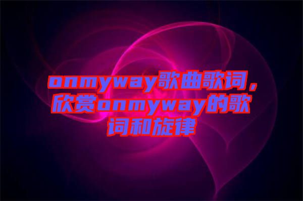 onmyway歌曲歌詞，欣賞onmyway的歌詞和旋律