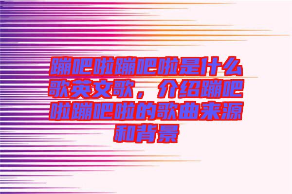 蹦吧啦蹦吧啦是什么歌英文歌，介紹蹦吧啦蹦吧啦的歌曲來(lái)源和背景