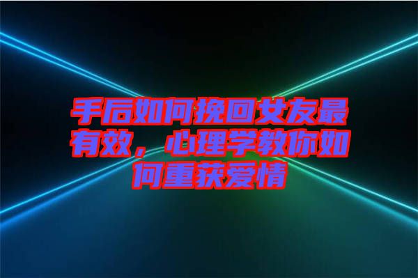 手后如何挽回女友最有效，心理學教你如何重獲愛情