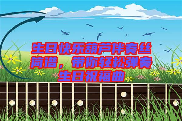 生日快樂葫蘆伴奏絲簡譜，帶你輕松彈奏生日祝福曲