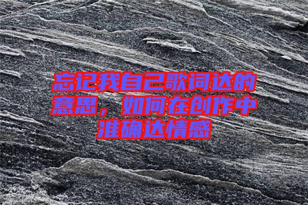 忘記我自己歌詞達(dá)的意思，如何在創(chuàng)作中準(zhǔn)確達(dá)情感