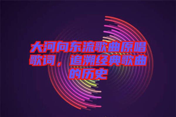 大河向東流歌曲原唱歌詞，追溯經(jīng)典歌曲的歷史