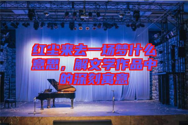 紅塵來去一場夢什么意思，解文學(xué)作品中的深刻寓意