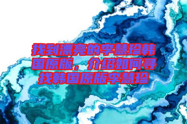 找到漂亮的李慧珍韓國原版，介紹如何尋找韓國原版李慧珍