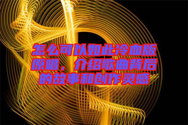 怎么可以如此冷血版原唱，介紹歌曲背后的故事和創(chuàng)作靈感