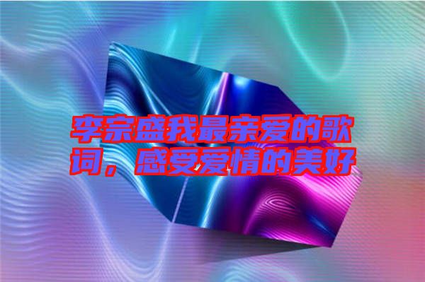 李宗盛我最親愛的歌詞，感受愛情的美好