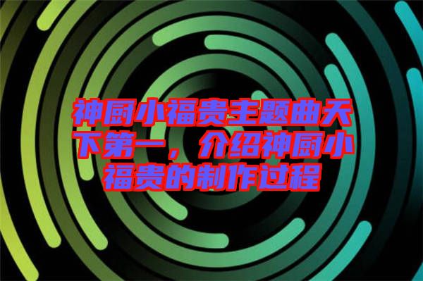 神廚小福貴主題曲天下第一，介紹神廚小福貴的制作過(guò)程