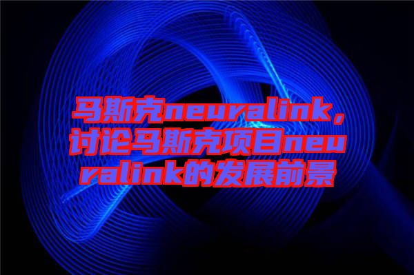 馬斯克neuralink，討論馬斯克項目neuralink的發(fā)展前景