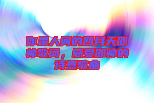 你是人間的四月天邵帥歌詞，感受邵帥的詩意歌曲