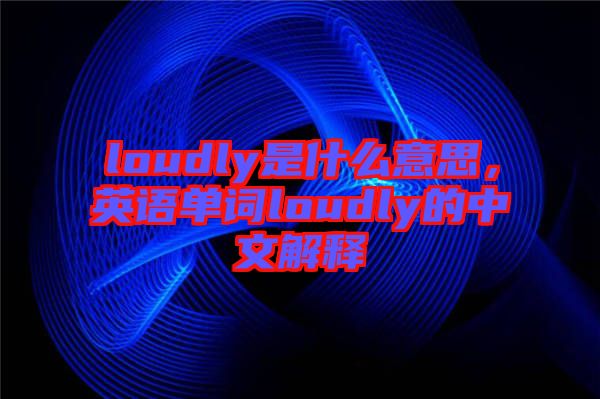 loudly是什么意思，英語(yǔ)單詞loudly的中文解釋