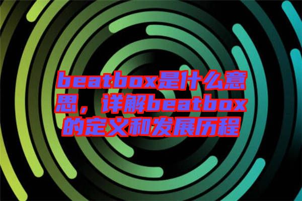 beatbox是什么意思，詳解beatbox的定義和發(fā)展歷程