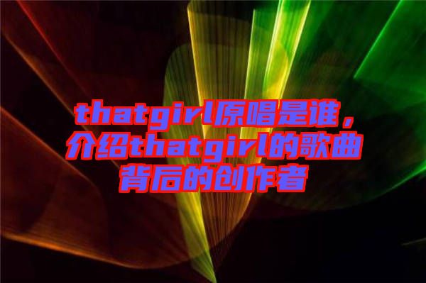 thatgirl原唱是誰，介紹thatgirl的歌曲背后的創(chuàng)作者