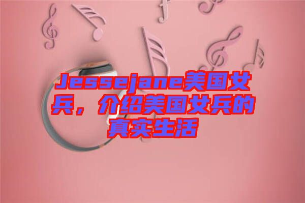 Jessejane美國女兵，介紹美國女兵的真實(shí)生活