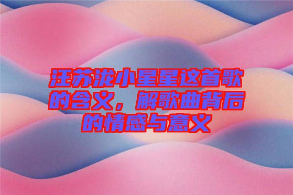 汪蘇瀧小星星這首歌的含義，解歌曲背后的情感與意義