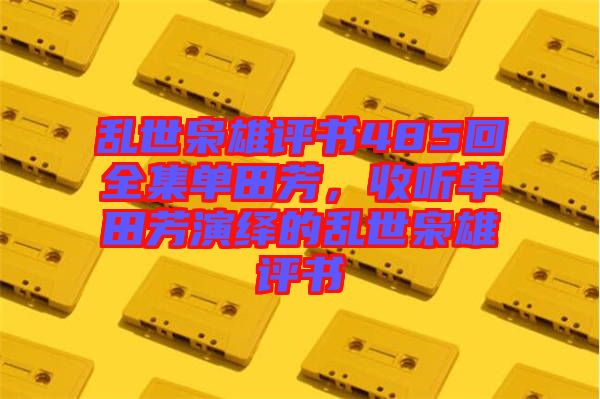 亂世梟雄評書485回全集單田芳，收聽單田芳演繹的亂世梟雄評書