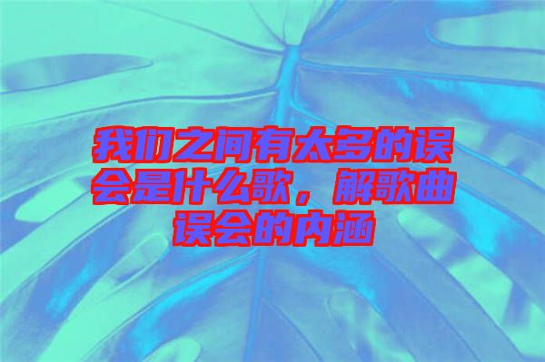 我們之間有太多的誤會是什么歌，解歌曲誤會的內涵