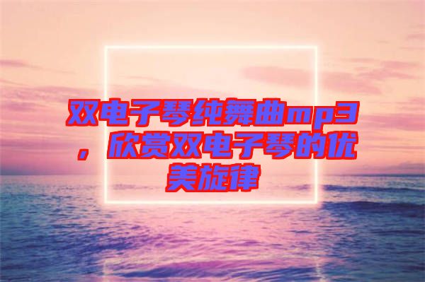 雙電子琴純舞曲mp3，欣賞雙電子琴的優(yōu)美旋律