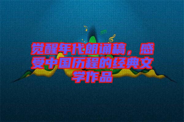 覺醒年代朗誦稿，感受中國歷程的經(jīng)典文學(xué)作品