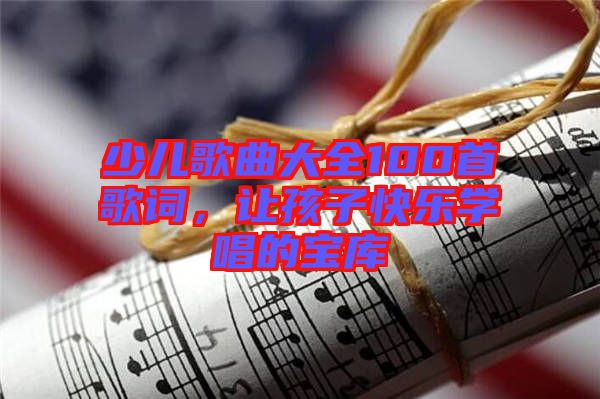 少兒歌曲大全100首歌詞，讓孩子快樂學(xué)唱的寶庫