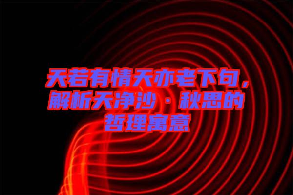 天若有情天亦老下句，解析天凈沙·秋思的哲理寓意